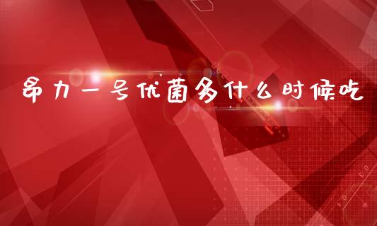 昂力一号优菌多什么时候吃_https://wap.lxcailiao.com_财务管理_第1张