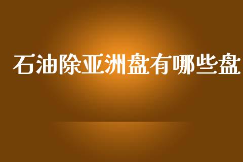 石油除亚洲盘有哪些盘_https://wap.lxcailiao.com_金融监管_第1张