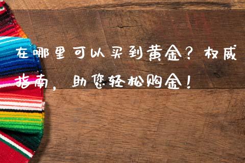 在哪里可以买到黄金？权威指南，助您轻松购金！_https://wap.lxcailiao.com_财务管理_第1张