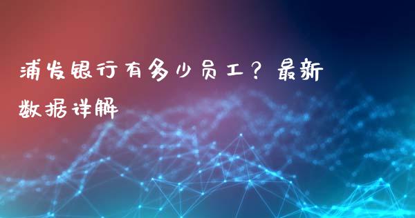 浦发银行有多少员工？最新数据详解_https://wap.lxcailiao.com_财务管理_第1张