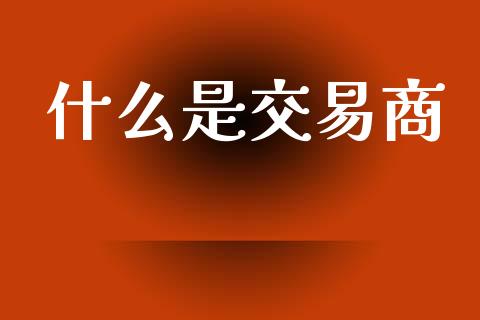 什么是交易商_https://wap.lxcailiao.com_财务管理_第1张