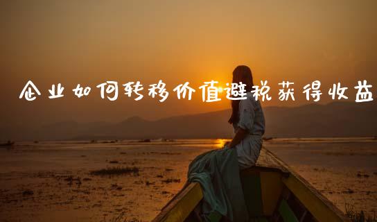 企业如何转移价值避税获得收益_https://wap.lxcailiao.com_金融监管_第1张