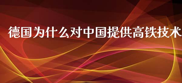 德国为什么对中国提供高铁技术_https://wap.lxcailiao.com_融资担保_第1张