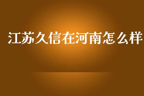 江苏久信在河南怎么样_https://wap.lxcailiao.com_金融监管_第1张