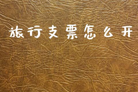 旅行支票怎么开_https://wap.lxcailiao.com_融资担保_第1张