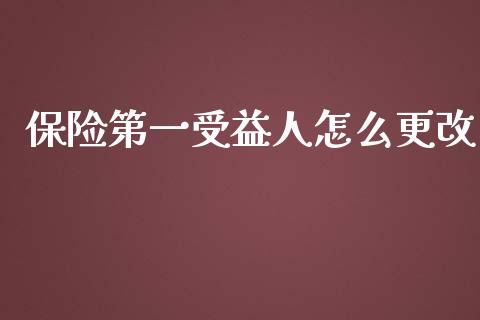 保险第一受益人怎么更改_https://wap.lxcailiao.com_金融监管_第1张