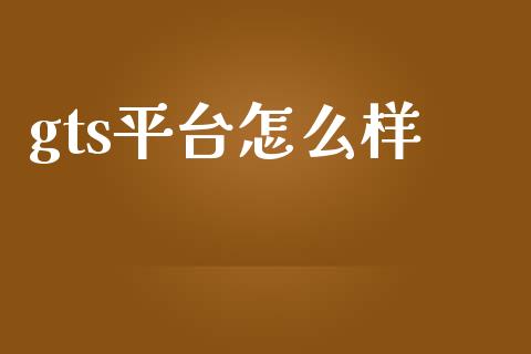 gts平台怎么样_https://wap.lxcailiao.com_金融监管_第1张