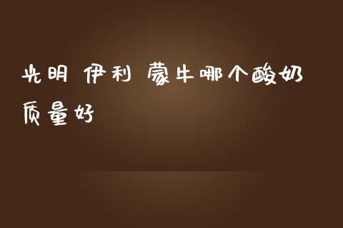 光明 伊利 蒙牛哪个酸奶质量好_https://wap.lxcailiao.com_融资担保_第1张