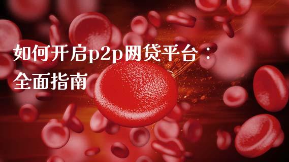 如何开启p2p网贷平台：全面指南_https://wap.lxcailiao.com_股权投资_第1张