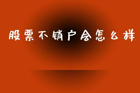股票不销户会怎么样_https://wap.lxcailiao.com_财务管理_第1张