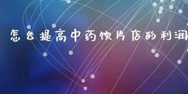 怎么提高中药饮片店的利润_https://wap.lxcailiao.com_金融监管_第1张