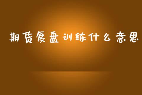 期货复盘训练什么意思_https://wap.lxcailiao.com_财务管理_第1张