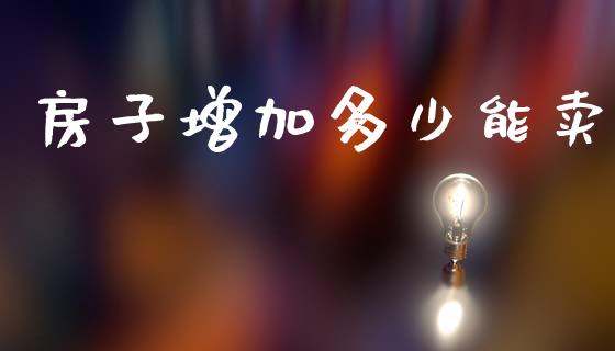 房子增加多少能卖_https://wap.lxcailiao.com_金融监管_第1张