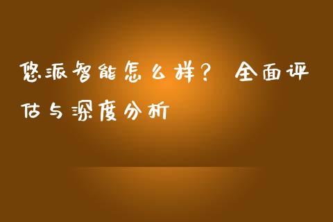 悠派智能怎么样？ 全面评估与深度分析_https://wap.lxcailiao.com_财务管理_第1张