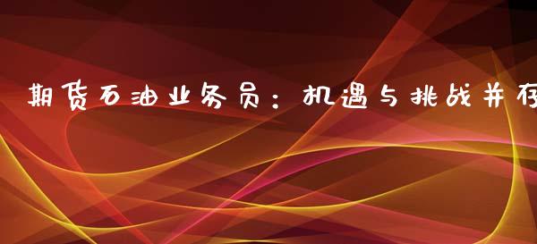 期货石油业务员:机遇与挑战并存_财务管理_第1张_金融监管_融资担保_财务管理_股权投资 期货石油业务员:机遇与挑战并存_https://wap.lxcailiao.com_财务管理_第1张