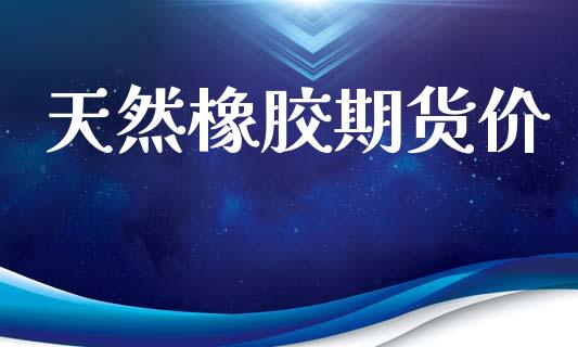 天然橡胶期货价_https://wap.lxcailiao.com_金融监管_第1张