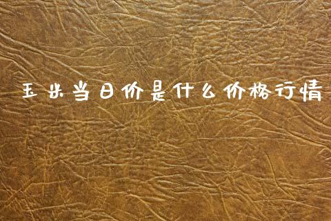 玉米当日价是什么价格行情_https://wap.lxcailiao.com_财务管理_第1张