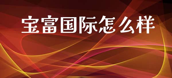 宝富国际怎么样_https://wap.lxcailiao.com_金融监管_第1张