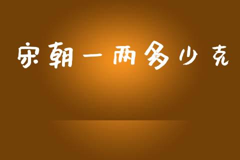 宋朝一两多少克_https://wap.lxcailiao.com_融资担保_第1张