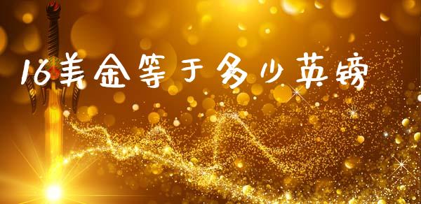 16美金等于多少英镑_https://wap.lxcailiao.com_金融监管_第1张