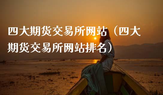 四大期货交易所网站（四大期货交易所网站排名）_https://wap.lxcailiao.com_金融监管_第1张