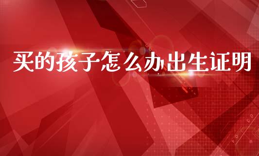 买的孩子怎么办出生证明_https://wap.lxcailiao.com_融资担保_第1张