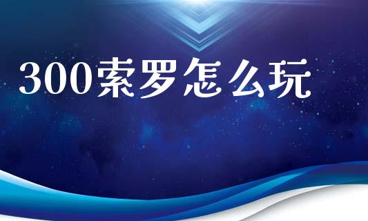 300索罗怎么玩_https://wap.lxcailiao.com_股权投资_第1张