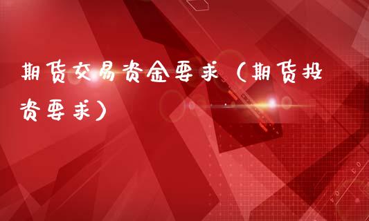 期货交易资金要求（期货投资要求）_https://wap.lxcailiao.com_金融监管_第1张