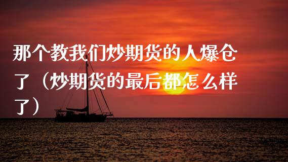 那个教我们炒期货的人爆仓了（炒期货的最后都怎么样了）_https://wap.lxcailiao.com_融资担保_第1张