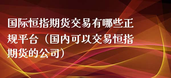 国际恒指期货交易有哪些正规平台（国内可以交易恒指期货的公司）_https://wap.lxcailiao.com_金融监管_第1张