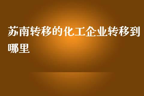 苏南转移的化工企业转移到哪里_https://wap.lxcailiao.com_融资担保_第1张