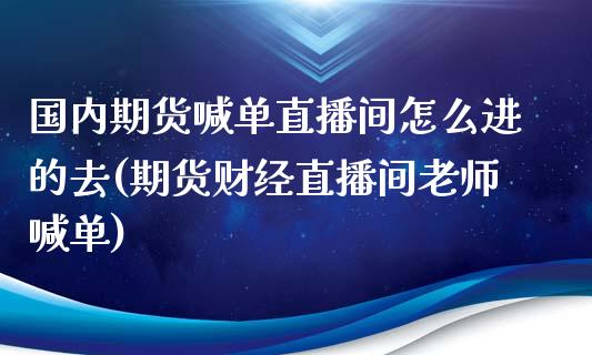 国内期货喊单直播间怎么进的去(期货财经直播间老师喊单)_融资担保_第1张_金融监管_融资担保_财务管理_股权投资 国内期货喊单直播间怎么进的去(期货财经直播间老师喊单)_https://wap.lxcailiao.com_融资担保_第1张