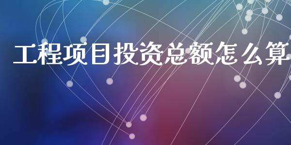 工程项目投资总额怎么算_https://wap.lxcailiao.com_股权投资_第1张