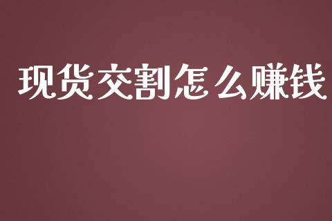 现货交割怎么赚钱_https://wap.lxcailiao.com_金融监管_第1张