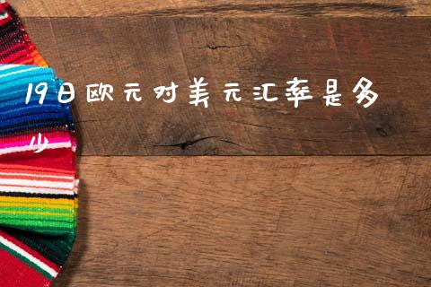 19日欧元对美元汇率是多少_https://wap.lxcailiao.com_股权投资_第1张
