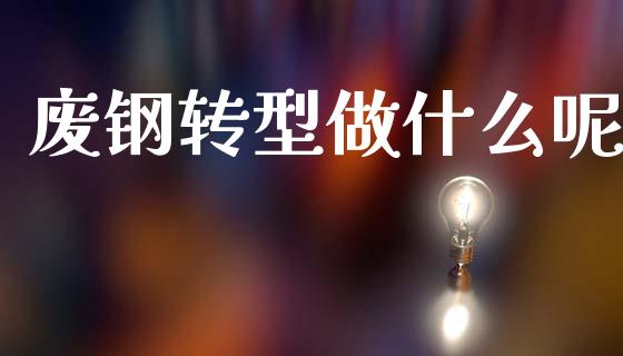 废钢转型做什么呢_https://wap.lxcailiao.com_融资担保_第1张