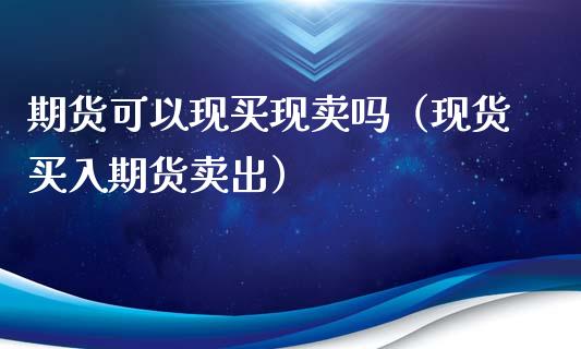 期货可以现买现卖吗（现货买入期货卖出）_https://wap.lxcailiao.com_股权投资_第1张
