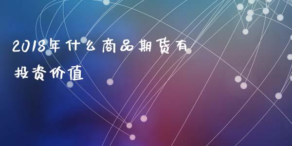 2018年什么商品期货有投资价值_https://wap.lxcailiao.com_金融监管_第1张
