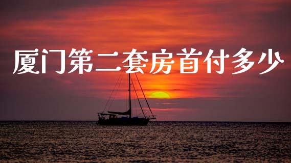 厦门第二套房首付多少_https://wap.lxcailiao.com_财务管理_第1张