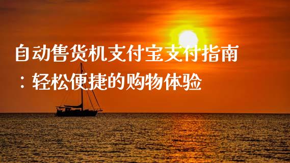 自动售货机支付宝支付指南:轻松便捷的购物体验_金融监管_第1张_金融监管_融资担保_财务管理_股权投资 自动售货机支付宝支付指南:轻松便捷的购物体验_https://wap.lxcailiao.com_金融监管_第1张