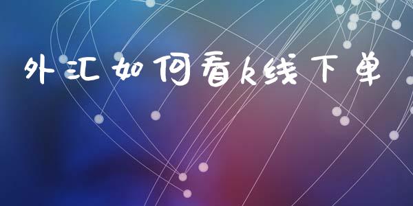 外汇如何看k线下单_https://wap.lxcailiao.com_金融监管_第1张