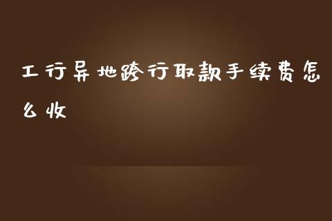 工行异地跨行取款手续费怎么收_https://wap.lxcailiao.com_财务管理_第1张
