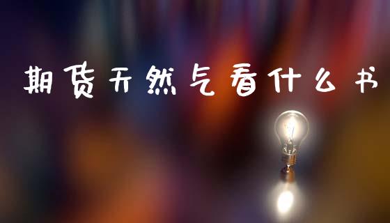 期货天然气看什么书_https://wap.lxcailiao.com_金融监管_第1张