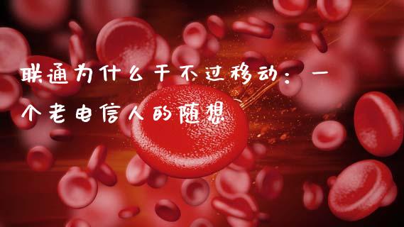 联通为什么干不过移动：一个老电信人的随想_https://wap.lxcailiao.com_金融监管_第1张