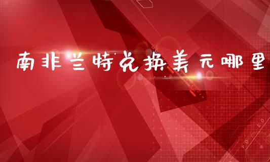 南非兰特兑换美元哪里_https://wap.lxcailiao.com_财务管理_第1张