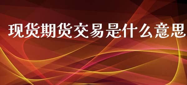 现货期货交易是什么意思_https://wap.lxcailiao.com_财务管理_第1张