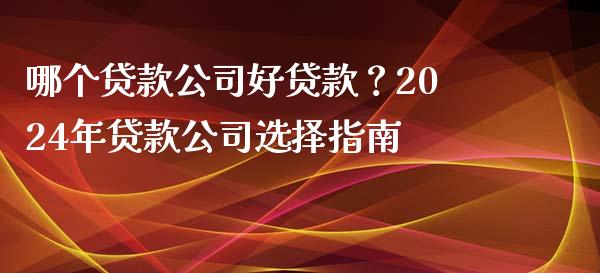哪个贷款公司好贷款？2024年贷款公司选择指南_https://wap.lxcailiao.com_财务管理_第1张