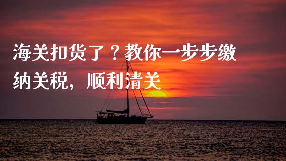 海关扣货了？教你一步步缴纳关税，顺利清关_https://wap.lxcailiao.com_股权投资_第1张