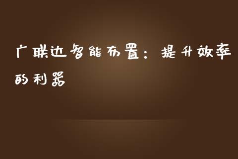 广联达智能布置：提升效率的利器_https://wap.lxcailiao.com_金融监管_第1张
