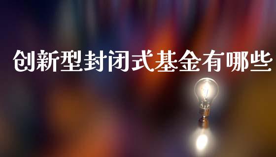 创新型封闭式基金有哪些_https://wap.lxcailiao.com_财务管理_第1张